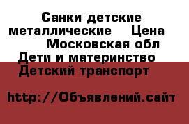 Санки детские металлические! › Цена ­ 500 - Московская обл. Дети и материнство » Детский транспорт   